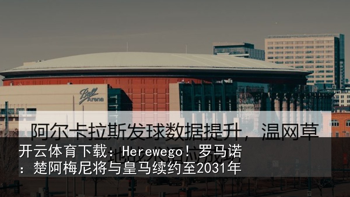 开云体育下载:Herewego!罗马诺:楚阿相关情况至2031年