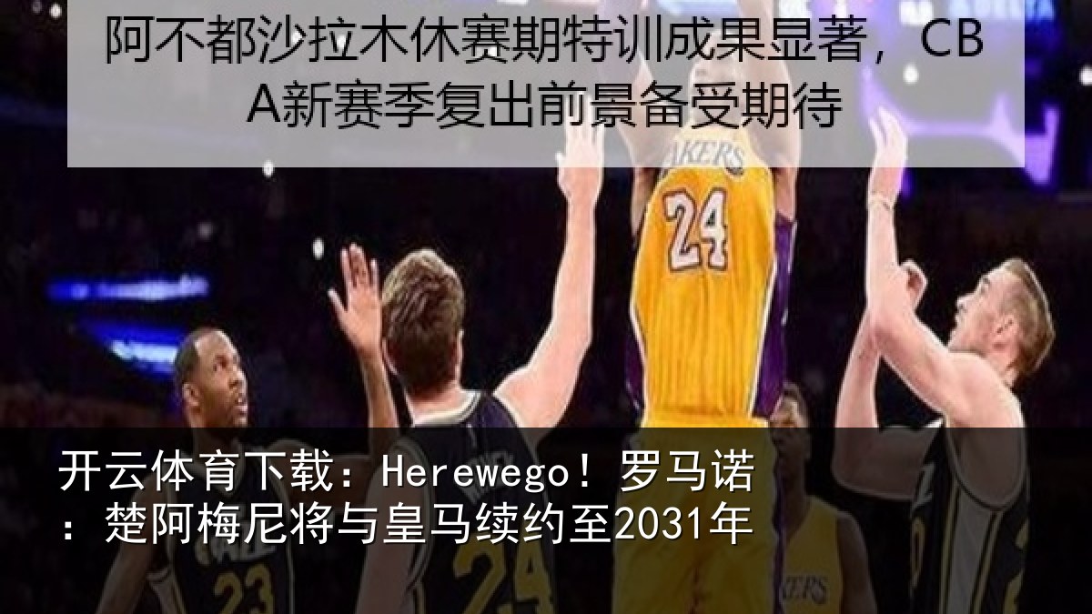开云体育下载:Herewego!罗马诺:楚阿相关情况至2031年