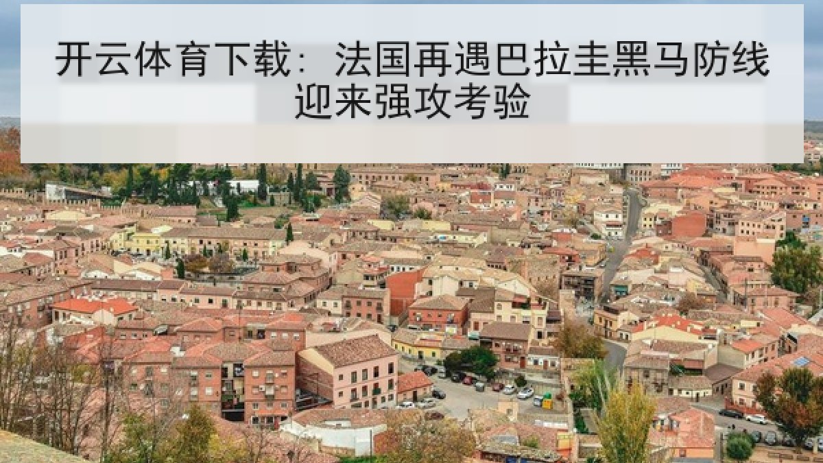 开云体育下载: 法国再遇巴拉圭黑马防线迎来强攻考验