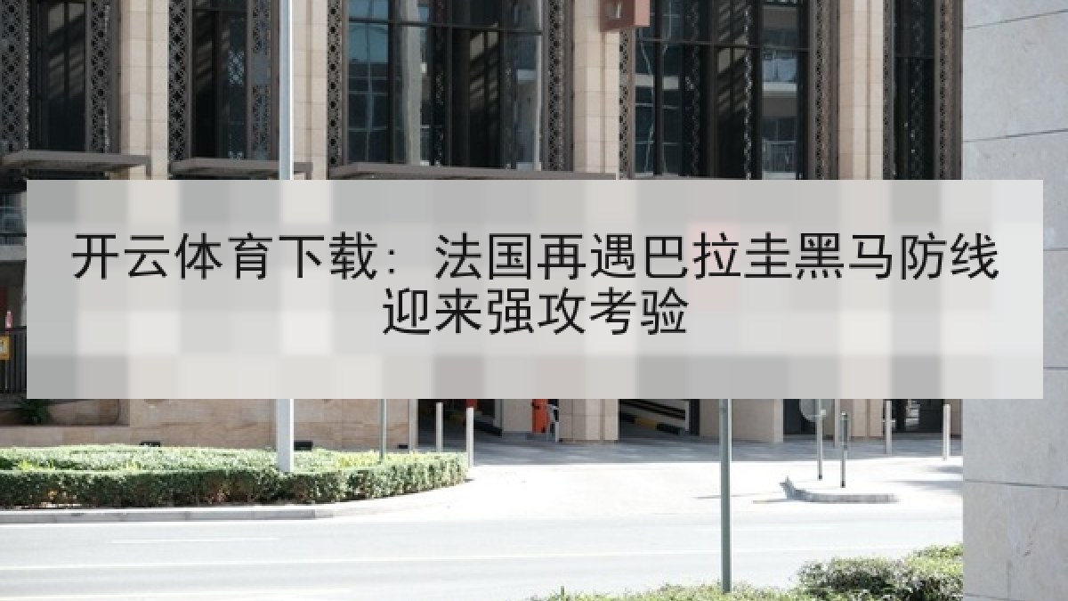 开云体育下载: 法国再遇巴拉圭黑马防线迎来强攻考验