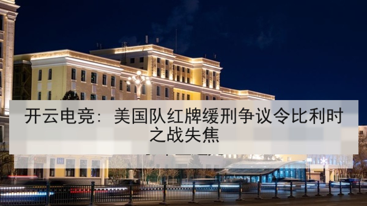 开云电竞: 美国队红牌缓刑争议令比利时之战失焦