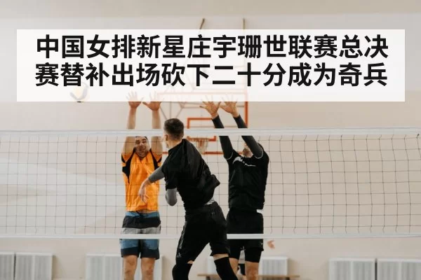 中国女排新星庄宇珊世联赛总决赛替补出场砍下二十分成为奇兵