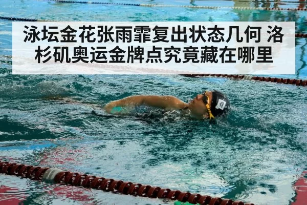 泳坛金花张雨霏复出状态几何 洛杉矶奥运金牌点究竟藏在哪里