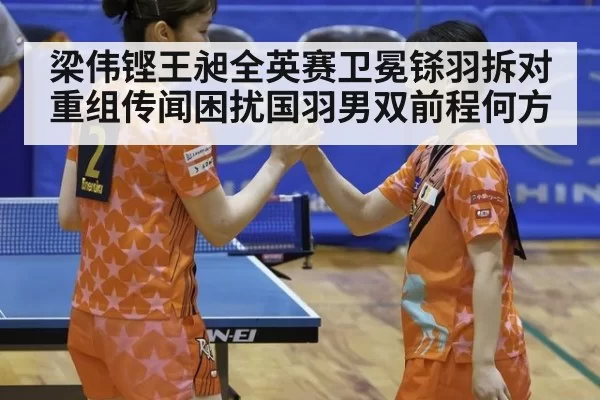梁伟铿王昶全英赛卫冕铩羽拆对重组传闻困扰国羽男双前程何方
