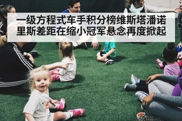 一级方程式车手积分榜维斯塔潘诺里斯差距在缩小冠军悬念再度掀起