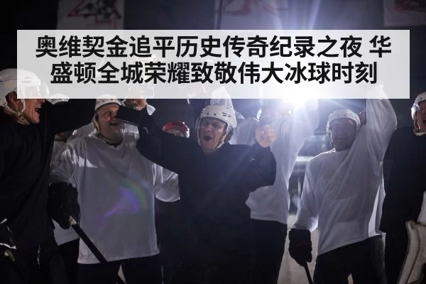 奥维契金追平历史传奇纪录之夜 华盛顿全城荣耀致敬伟大冰球时刻