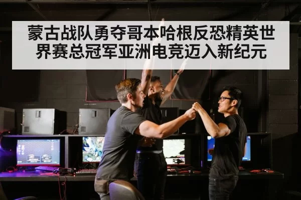 蒙古战队勇夺哥本哈根反恐精英世界赛总冠军亚洲电竞迈入新纪元
